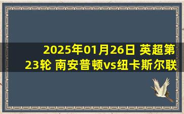 2025年01月26日 英超第23轮 南安普顿vs纽卡斯尔联 全场录像